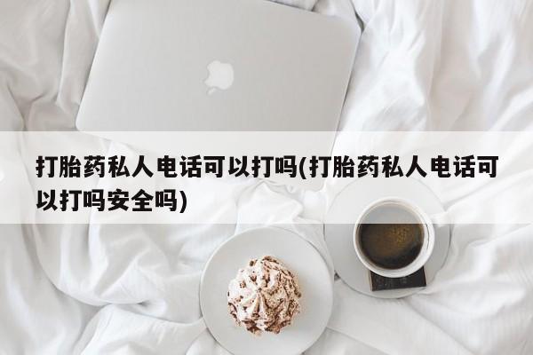 药流药货到付款打胎药私人电话可以打吗(打胎药私人电话可以打吗安全吗)