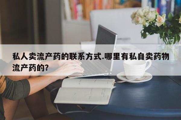 药流药货到付款私人卖流产药的联系方式.哪里有私自卖药物流产药的？