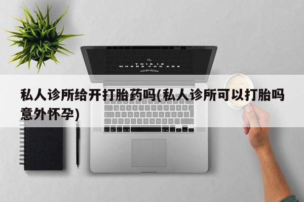 药流药货到付款私人诊所给开打胎药吗(私人诊所可以打胎吗意外怀孕)