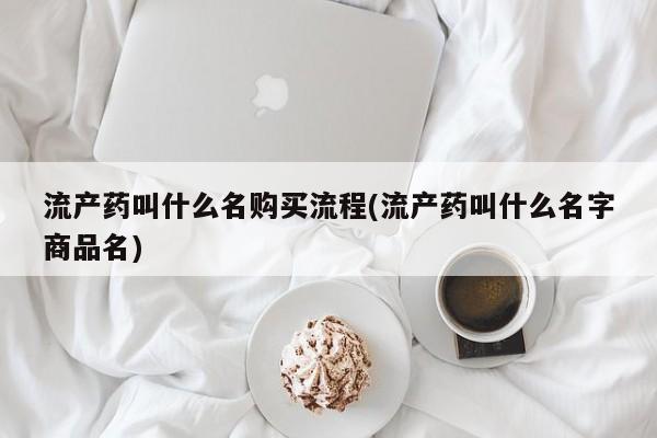 药流药货到付款流产药叫什么名购买流程(流产药叫什么名字商品名)