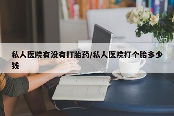 药流药货到付款私人医院有没有打胎药/私人医院打个胎多少钱