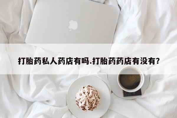 药流药货到付款打胎药私人药店有吗.打胎药药店有没有？