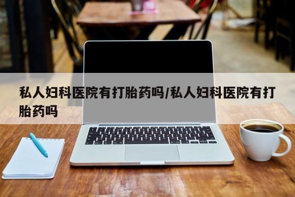 药流药货到付款私人妇科医院有打胎药吗/私人妇科医院有打胎药吗