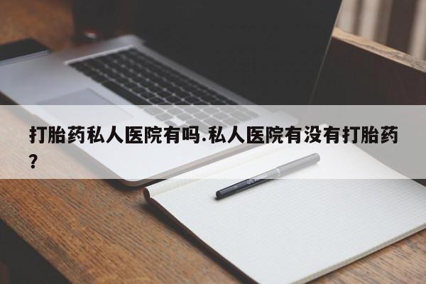药流药货到付款打胎药私人医院有吗.私人医院有没有打胎药？