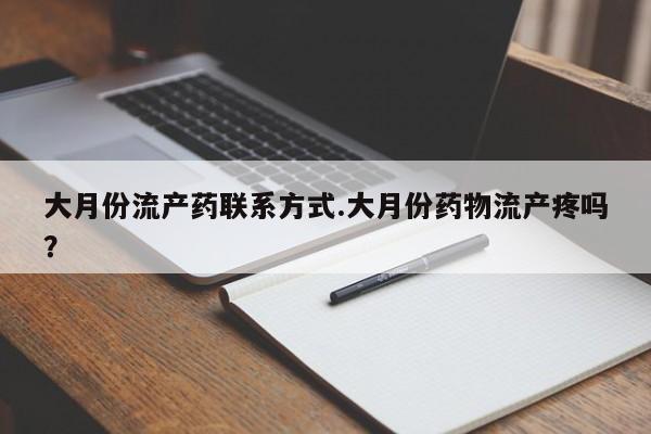 药流药货到付款大月份流产药联系方式.大月份药物流产疼吗？