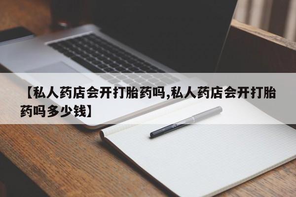药流药货到付款【私人药店会开打胎药吗,私人药店会开打胎药吗多少钱】
