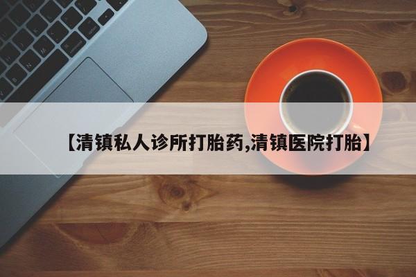 药流药货到付款【清镇私人诊所打胎药,清镇医院打胎】