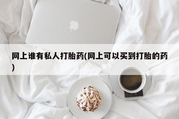 药流药货到付款网上谁有私人打胎药(网上可以买到打胎的药)
