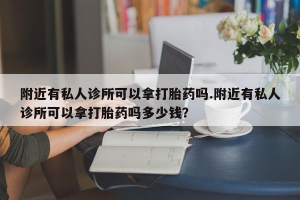 药流药货到付款附近有私人诊所可以拿打胎药吗.附近有私人诊所可以拿打胎药吗多少钱？