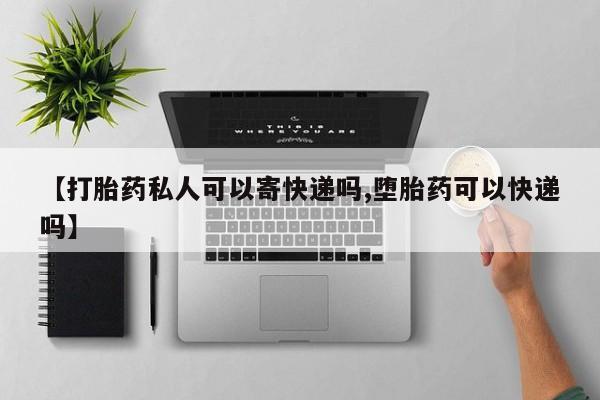 药流药货到付款【打胎药私人可以寄快递吗,堕胎药可以快递吗】