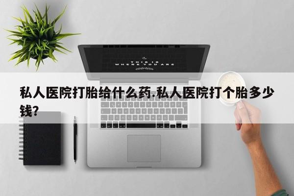 药流药货到付款私人医院打胎给什么药.私人医院打个胎多少钱？