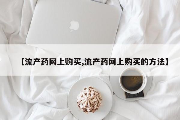 药流药货到付款【流产药网上购买,流产药网上购买的方法】