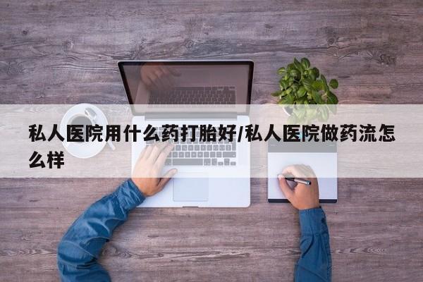药流药货到付款私人医院用什么药打胎好/私人医院做药流怎么样
