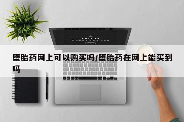 药流药货到付款堕胎药网上可以购买吗/堕胎药在网上能买到吗