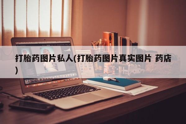 药流药货到付款打胎药图片私人(打胎药图片真实图片 药店)