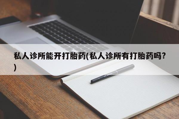 药流药货到付款私人诊所能开打胎药(私人诊所有打胎药吗?)