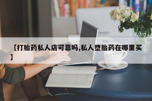药流药货到付款【打胎药私人店可靠吗,私人堕胎药在哪里买】