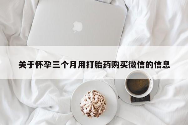 药流药货到付款关于怀孕三个月用打胎药购买微信的信息