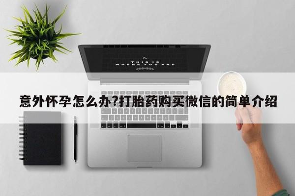 药流药货到付款意外怀孕怎么办?打胎药购买微信的简单介绍
