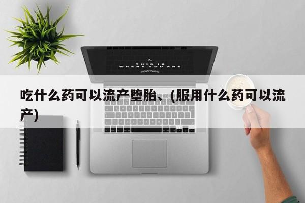 药流药货到付款吃什么药可以流产堕胎、(服用什么药可以流产)
