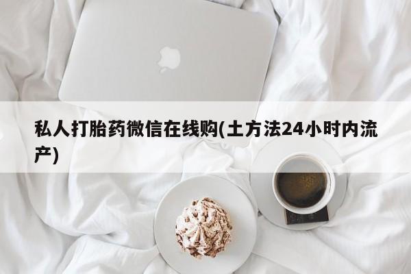 药流药货到付款私人打胎药微信在线购(土方法24小时内流产)