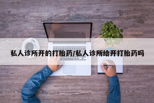 药流药货到付款私人诊所开的打胎药/私人诊所给开打胎药吗