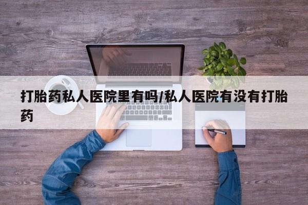 药流药货到付款打胎药私人医院里有吗/私人医院有没有打胎药