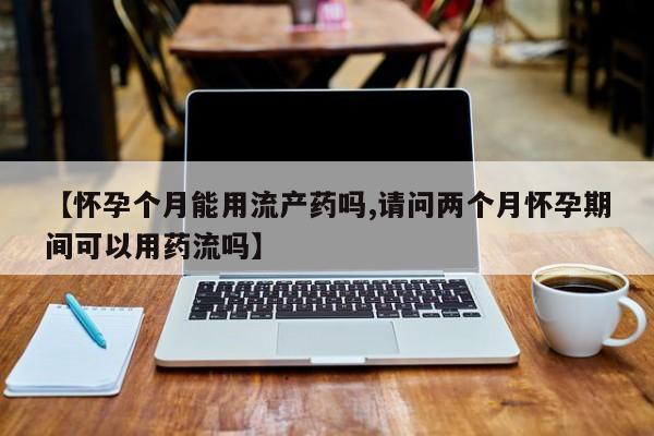 药流药货到付款【怀孕个月能用流产药吗,请问两个月怀孕期间可以用药流吗】