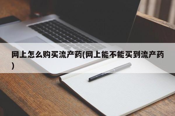 药流药货到付款网上怎么购买流产药(网上能不能买到流产药)