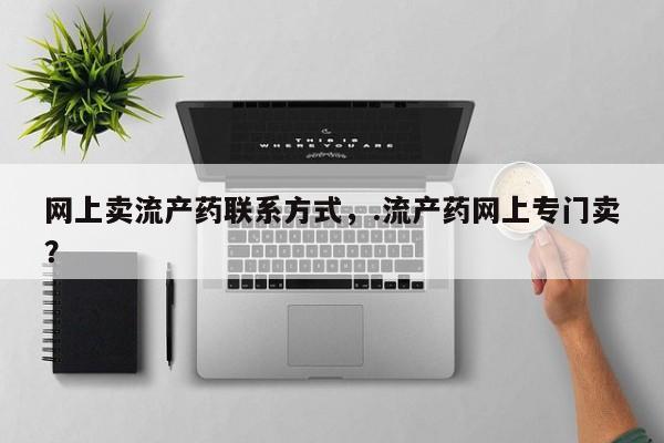 药流药货到付款网上卖流产药联系方式，.流产药网上专门卖？