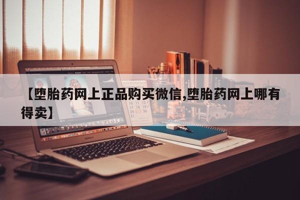 药流药货到付款【堕胎药网上正品购买微信,堕胎药网上哪有得卖】