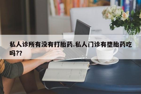 药流药货到付款私人诊所有没有打胎药.私人门诊有堕胎药吃吗?？