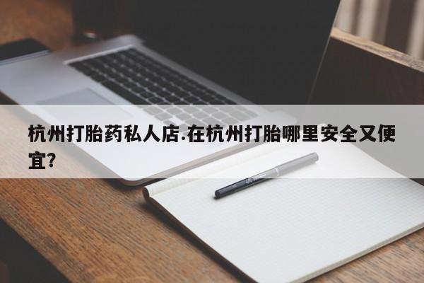 药流药货到付款杭州打胎药私人店.在杭州打胎哪里安全又便宜？