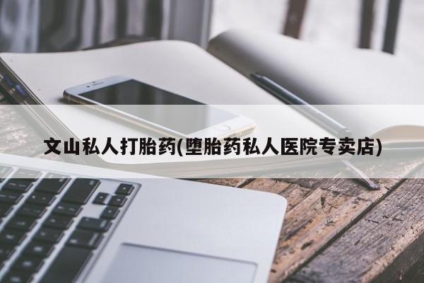 药流药货到付款文山私人打胎药(堕胎药私人医院专卖店)